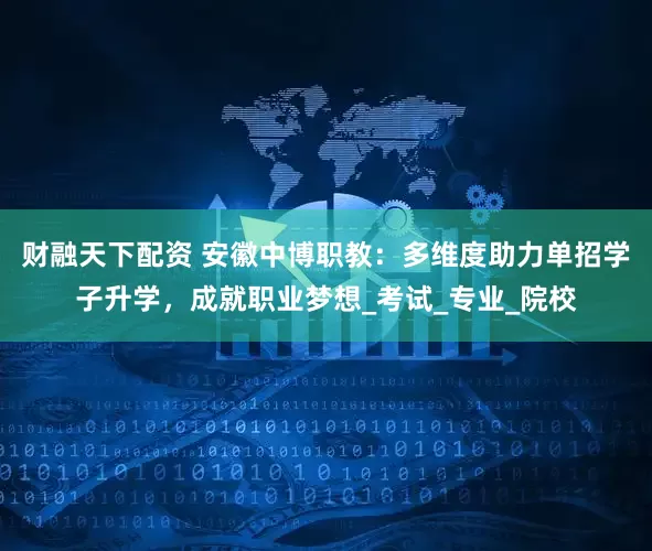 财融天下配资 安徽中博职教：多维度助力单招学子升学，成就职业梦想_考试_专业_院校
