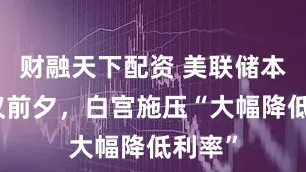 财融天下配资 美联储本周会议前夕，白宫施压“大幅降低利率”