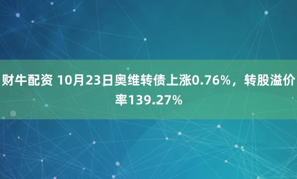 财牛配资 10月23日奥维转债上涨0.76%，转股溢价率139.27%