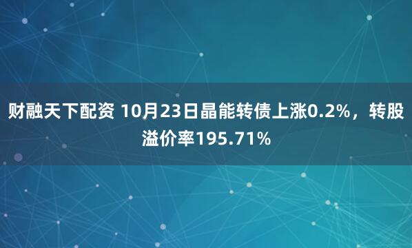 财融天下配资 10月23日晶能转债上涨0.2%，转股溢价率195.71%