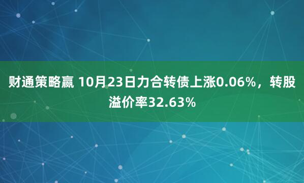 财通策略嬴 10月23日力合转债上涨0.06%，转股溢价率32.63%